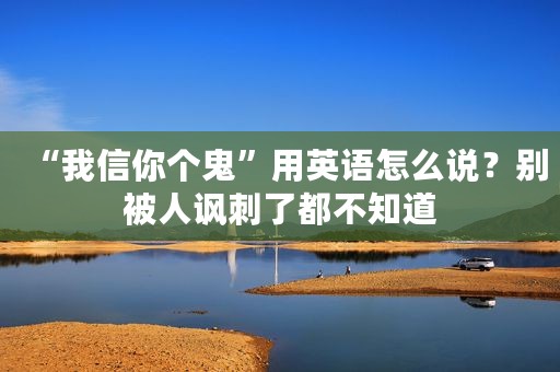 “我信你个鬼”用英语怎么说？别被人讽刺了都不知道