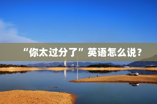“你太过分了”英语怎么说？
