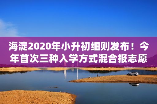 海淀2020年小升初细则发布！今年首次三种入学方式混合报志愿！可填10个志愿