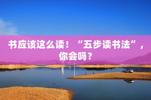 书应该这么读！“五步读书法”，你会吗？