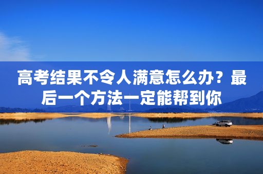 高考结果不令人满意怎么办？最后一个方法一定能帮到你