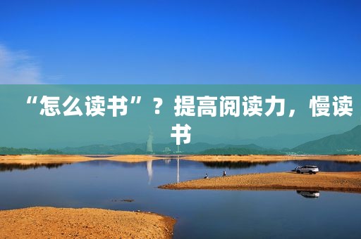 “怎么读书”？提高阅读力，慢读书