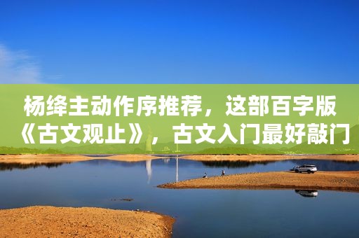 杨绛主动作序推荐，这部百字版《古文观止》，古文入门最好敲门砖