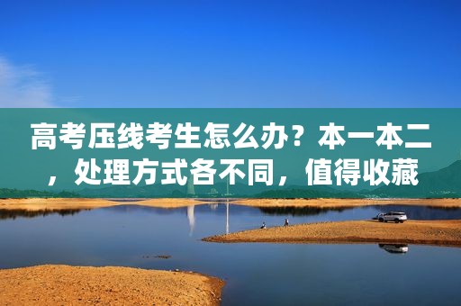 高考压线考生怎么办？本一本二，处理方式各不同，值得收藏