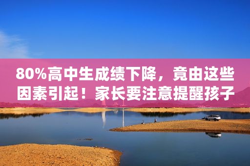 80%高中生成绩下降，竟由这些因素引起！家长要注意提醒孩子