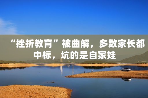 “挫折教育”被曲解，多数家长都中标，坑的是自家娃