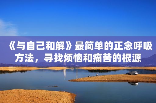 《与自己和解》最简单的正念呼吸方法，寻找烦恼和痛苦的根源