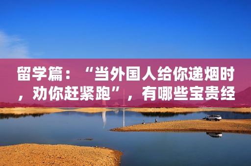 留学篇：“当外国人给你递烟时，劝你赶紧跑”，有哪些宝贵经验？