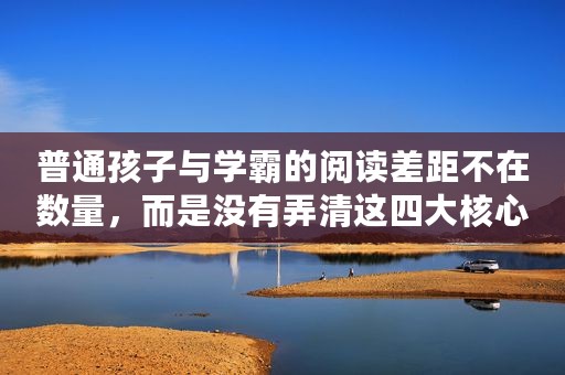普通孩子与学霸的阅读差距不在数量，而是没有弄清这四大核心问题