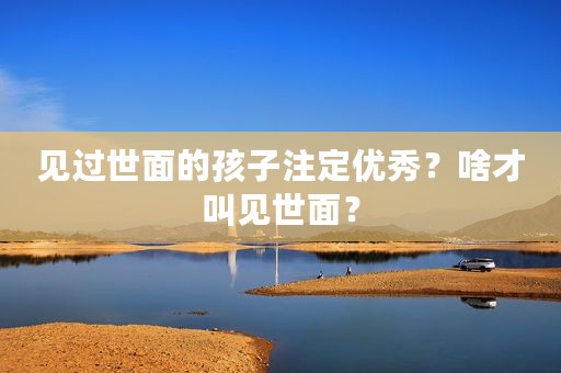 见过世面的孩子注定优秀？啥才叫见世面？