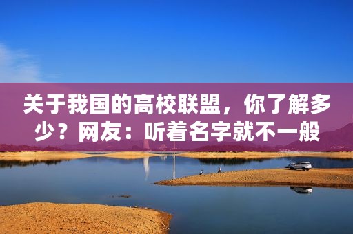 关于我国的高校联盟，你了解多少？网友：听着名字就不一般