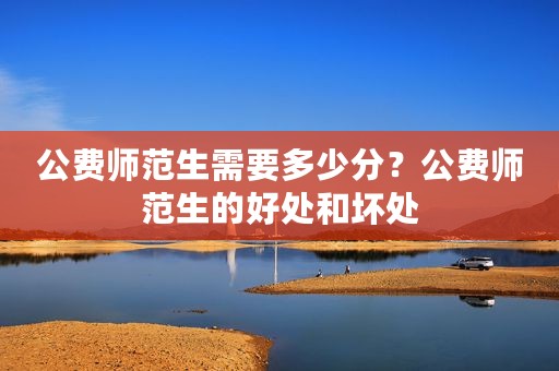公费师范生需要多少分？公费师范生的好处和坏处