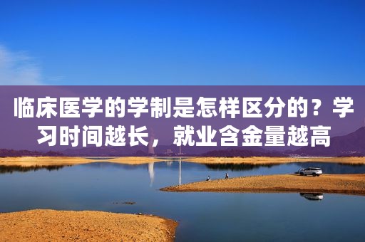 临床医学的学制是怎样区分的？学习时间越长，就业含金量越高
