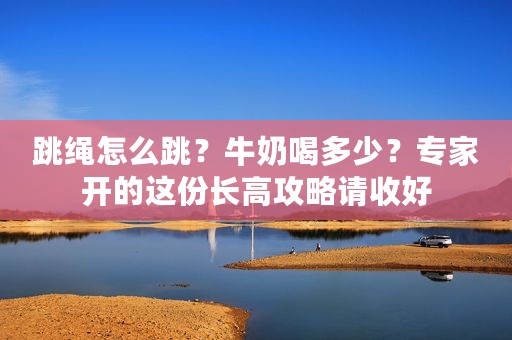 跳绳怎么跳？牛奶喝多少？专家开的这份长高攻略请收好