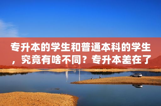 专升本的学生和普通本科的学生，究竟有啥不同？专升本差在了哪？