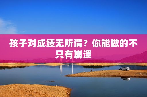 孩子对成绩无所谓？你能做的不只有崩溃