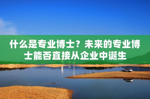什么是专业博士？未来的专业博士能否直接从企业中诞生