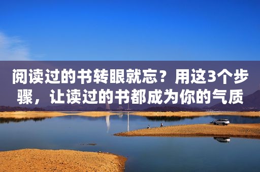 阅读过的书转眼就忘？用这3个步骤，让读过的书都成为你的气质