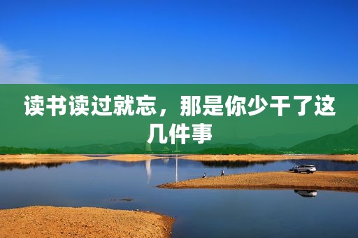 读书读过就忘，那是你少干了这几件事