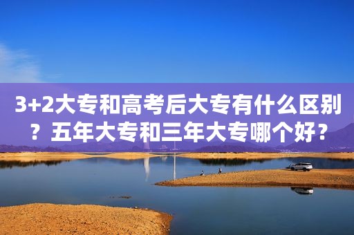 3+2大专和高考后大专有什么区别？五年大专和三年大专哪个好？