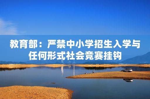教育部：严禁中小学招生入学与任何形式社会竞赛挂钩