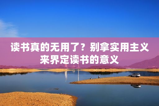 读书真的无用了？别拿实用主义来界定读书的意义