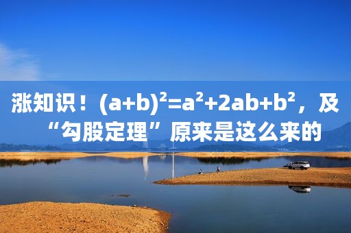 涨知识！(a+b)²=a²+2ab+b²，及“勾股定理”原来是这么来的