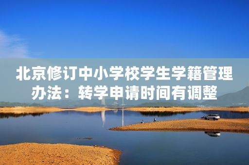 北京修订中小学校学生学籍管理办法：转学申请时间有调整