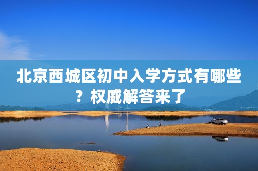 北京西城区初中入学方式有哪些？权威解答来了