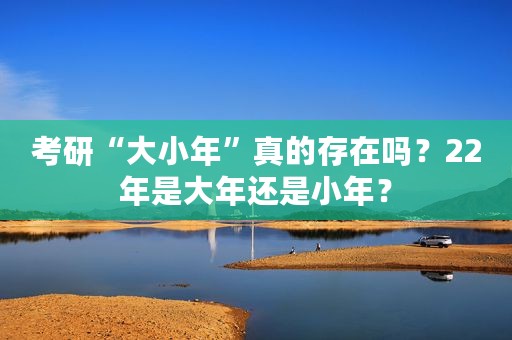 考研“大小年”真的存在吗？22年是大年还是小年？