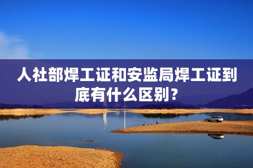 人社部焊工证和安监局焊工证到底有什么区别？
