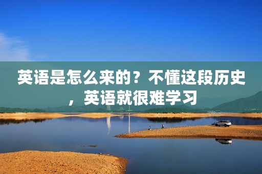 英语是怎么来的？不懂这段历史，英语就很难学习