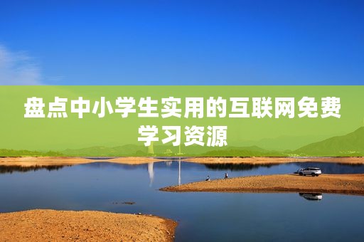 盘点中小学生实用的互联网免费学习资源