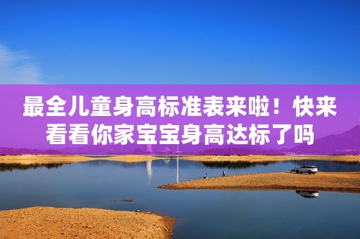 最全儿童身高标准表来啦！快来看看你家宝宝身高达标了吗