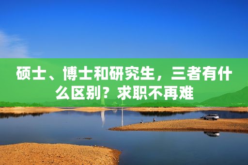 硕士、博士和研究生，三者有什么区别？求职不再难