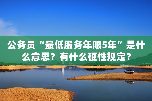 公务员“最低服务年限5年”是什么意思？有什么硬性规定？