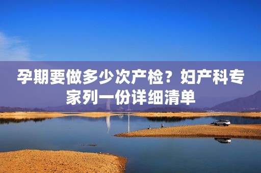 孕期要做多少次产检？妇产科专家列一份详细清单