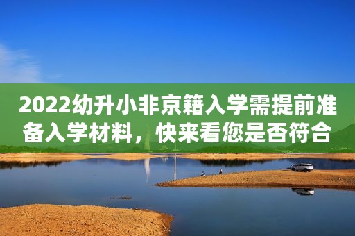 2022幼升小非京籍入学需提前准备入学材料，快来看您是否符合要求