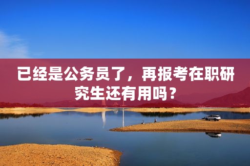 已经是公务员了，再报考在职研究生还有用吗？