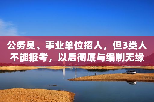 公务员、事业单位招人，但3类人不能报考，以后彻底与编制无缘