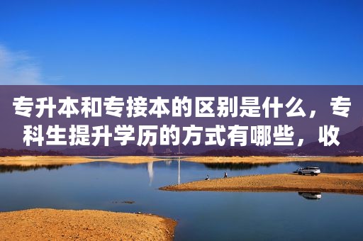 专升本和专接本的区别是什么，专科生提升学历的方式有哪些，收藏