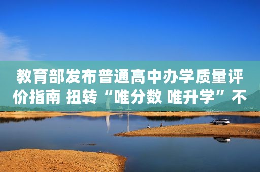 教育部发布普通高中办学质量评价指南 扭转“唯分数 唯升学”不科学评价导向
