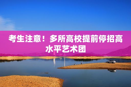 考生注意！多所高校提前停招高水平艺术团