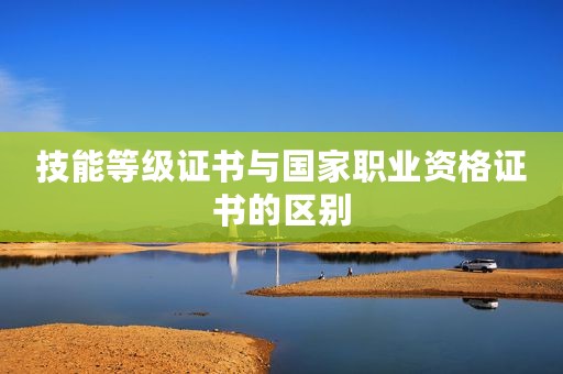 技能等级证书与国家职业资格证书的区别