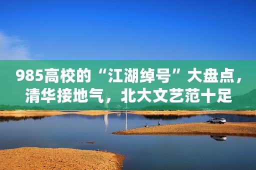 985高校的“江湖绰号”大盘点，清华接地气，北大文艺范十足