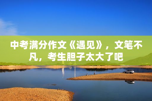 中考满分作文《遇见》，文笔不凡，考生胆子太大了吧