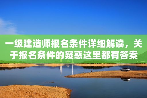 一级建造师报名条件详细解读，关于报名条件的疑惑这里都有答案