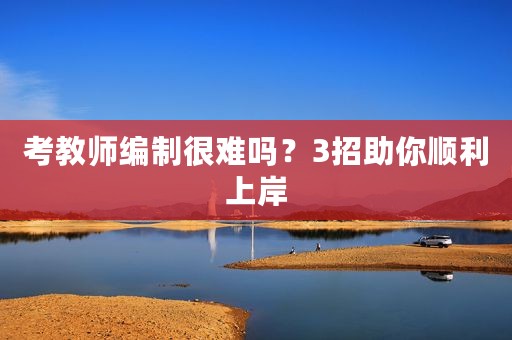 考教师编制很难吗？3招助你顺利上岸