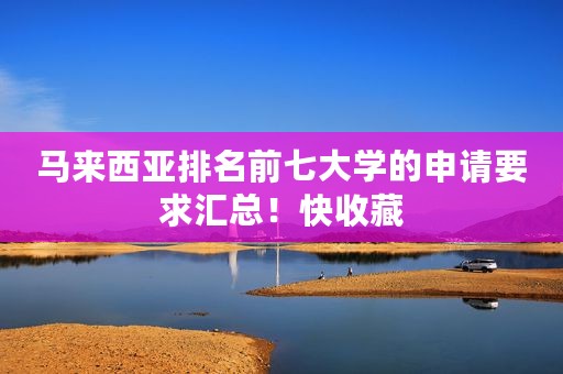 马来西亚排名前七大学的申请要求汇总！快收藏