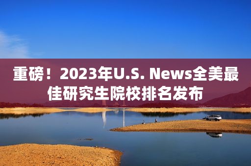 重磅！2023年U.S. News全美最佳研究生院校排名发布